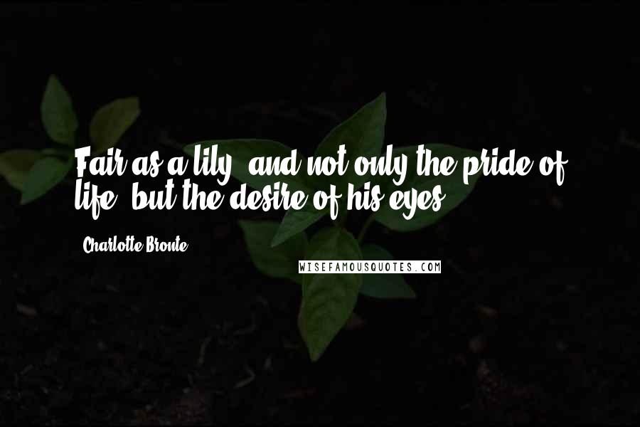 Charlotte Bronte Quotes: Fair as a lily, and not only the pride of life, but the desire of his eyes