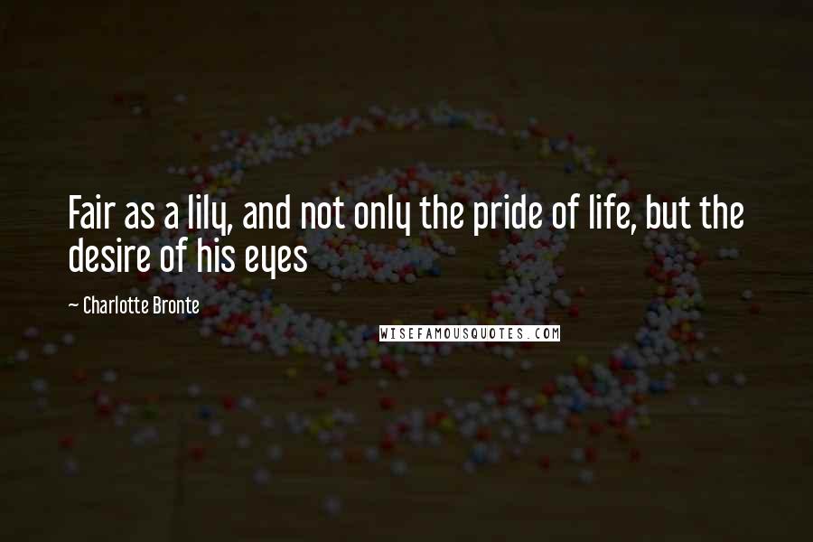 Charlotte Bronte Quotes: Fair as a lily, and not only the pride of life, but the desire of his eyes