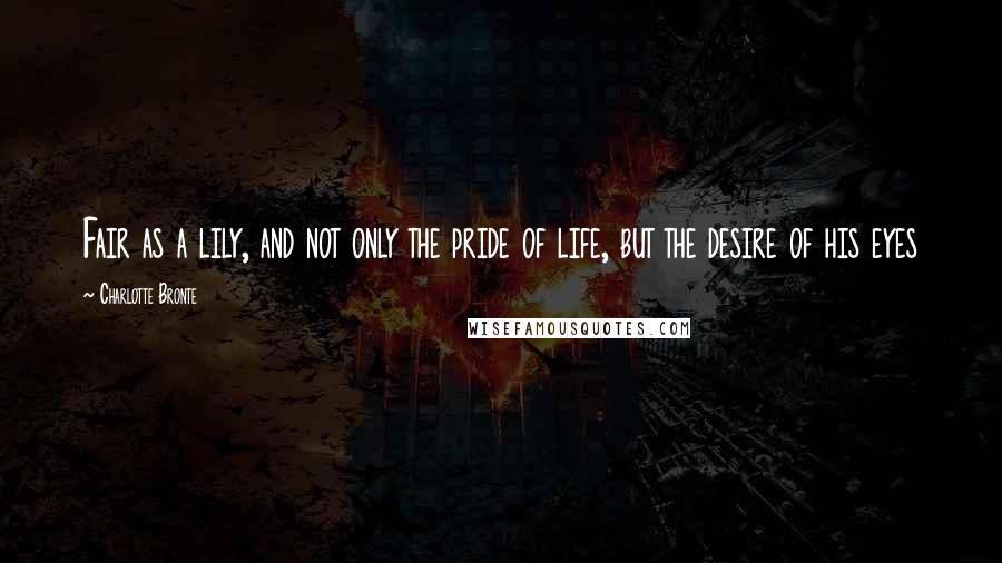 Charlotte Bronte Quotes: Fair as a lily, and not only the pride of life, but the desire of his eyes