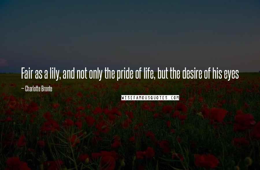 Charlotte Bronte Quotes: Fair as a lily, and not only the pride of life, but the desire of his eyes