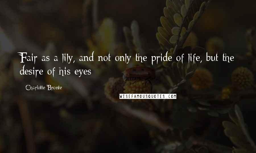 Charlotte Bronte Quotes: Fair as a lily, and not only the pride of life, but the desire of his eyes