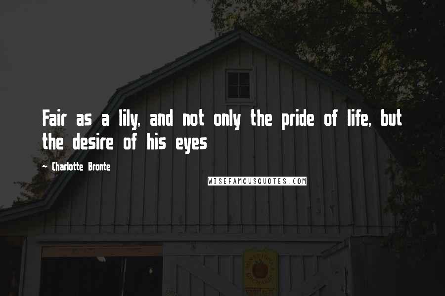 Charlotte Bronte Quotes: Fair as a lily, and not only the pride of life, but the desire of his eyes