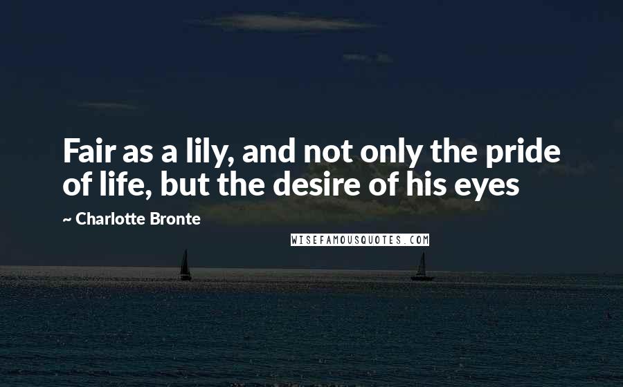 Charlotte Bronte Quotes: Fair as a lily, and not only the pride of life, but the desire of his eyes