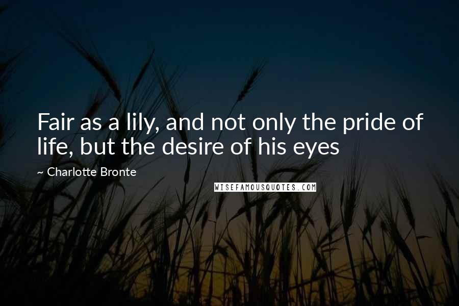 Charlotte Bronte Quotes: Fair as a lily, and not only the pride of life, but the desire of his eyes