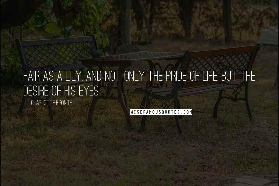 Charlotte Bronte Quotes: Fair as a lily, and not only the pride of life, but the desire of his eyes