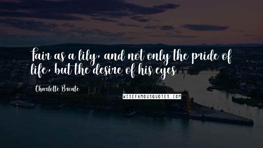 Charlotte Bronte Quotes: Fair as a lily, and not only the pride of life, but the desire of his eyes