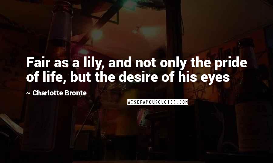 Charlotte Bronte Quotes: Fair as a lily, and not only the pride of life, but the desire of his eyes