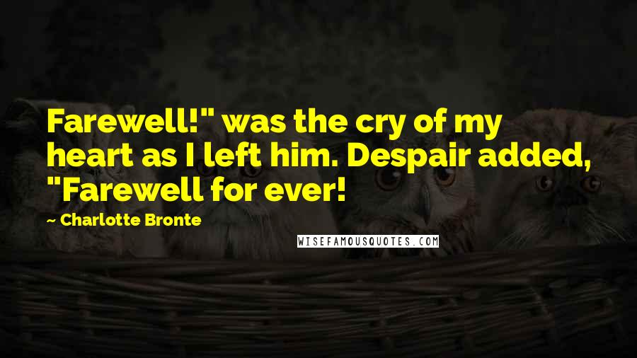 Charlotte Bronte Quotes: Farewell!" was the cry of my heart as I left him. Despair added, "Farewell for ever!