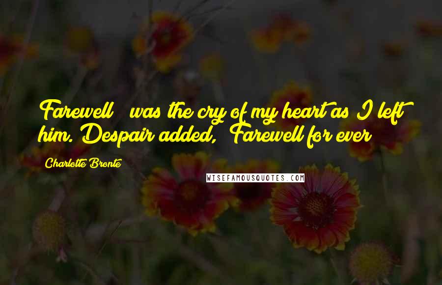 Charlotte Bronte Quotes: Farewell!" was the cry of my heart as I left him. Despair added, "Farewell for ever!