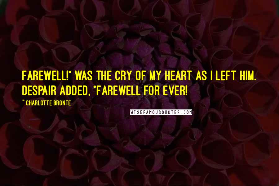 Charlotte Bronte Quotes: Farewell!" was the cry of my heart as I left him. Despair added, "Farewell for ever!