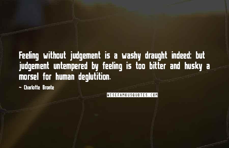 Charlotte Bronte Quotes: Feeling without judgement is a washy draught indeed; but judgement untempered by feeling is too bitter and husky a morsel for human deglutition.