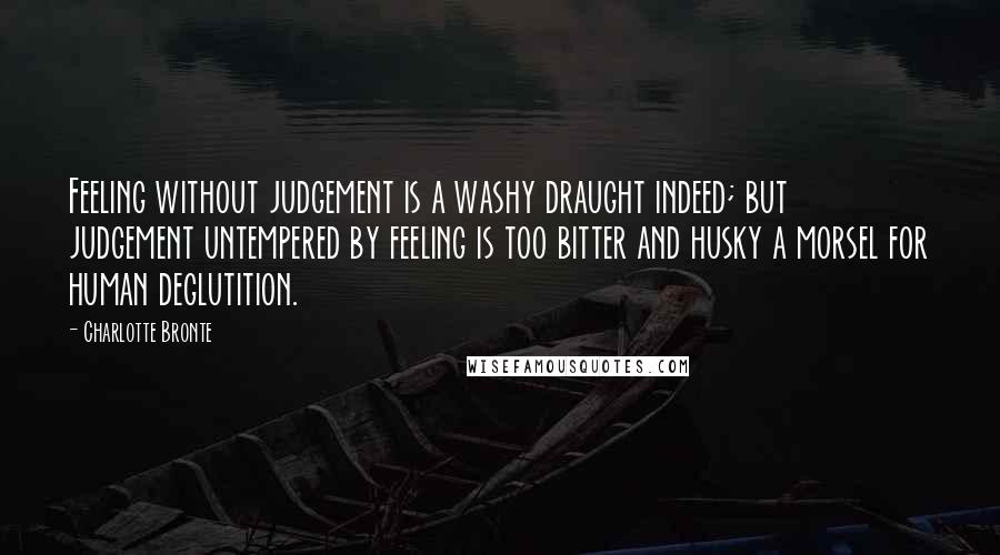 Charlotte Bronte Quotes: Feeling without judgement is a washy draught indeed; but judgement untempered by feeling is too bitter and husky a morsel for human deglutition.