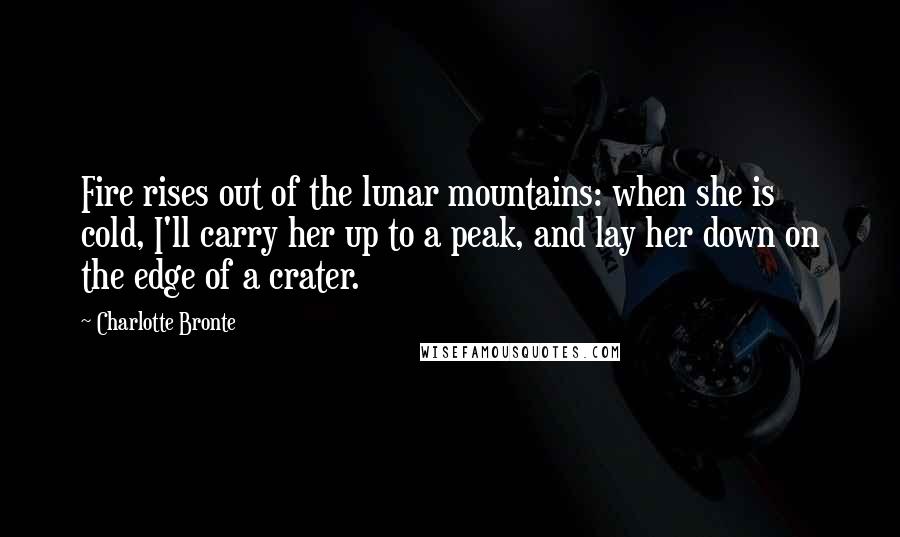 Charlotte Bronte Quotes: Fire rises out of the lunar mountains: when she is cold, I'll carry her up to a peak, and lay her down on the edge of a crater.