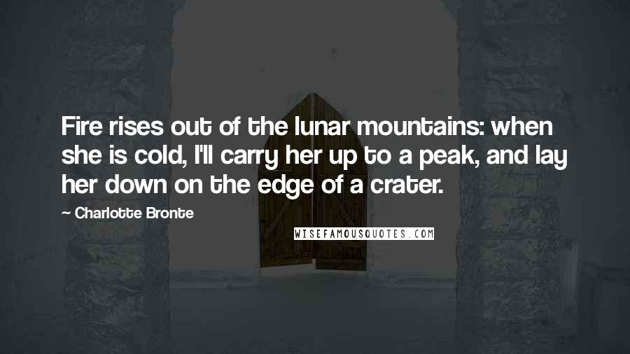 Charlotte Bronte Quotes: Fire rises out of the lunar mountains: when she is cold, I'll carry her up to a peak, and lay her down on the edge of a crater.