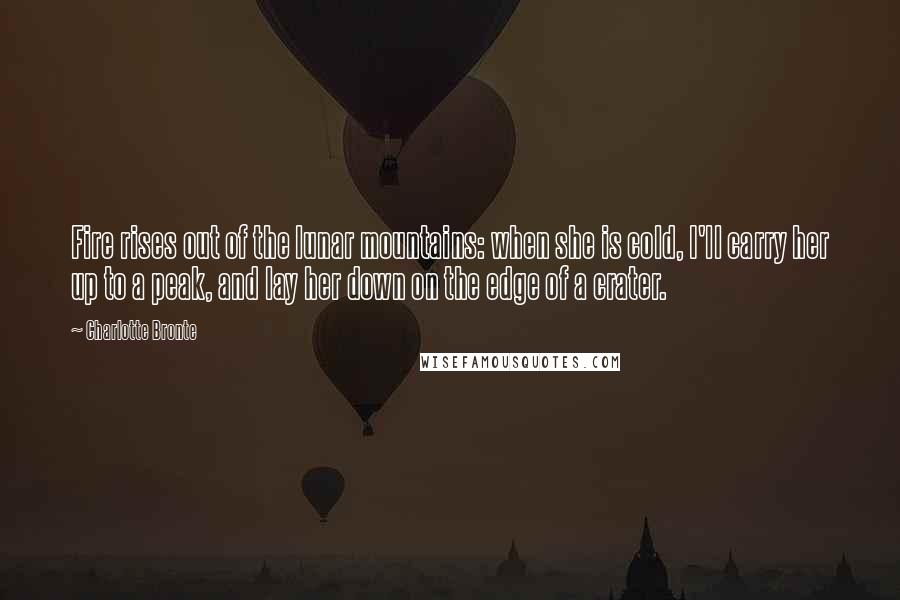 Charlotte Bronte Quotes: Fire rises out of the lunar mountains: when she is cold, I'll carry her up to a peak, and lay her down on the edge of a crater.