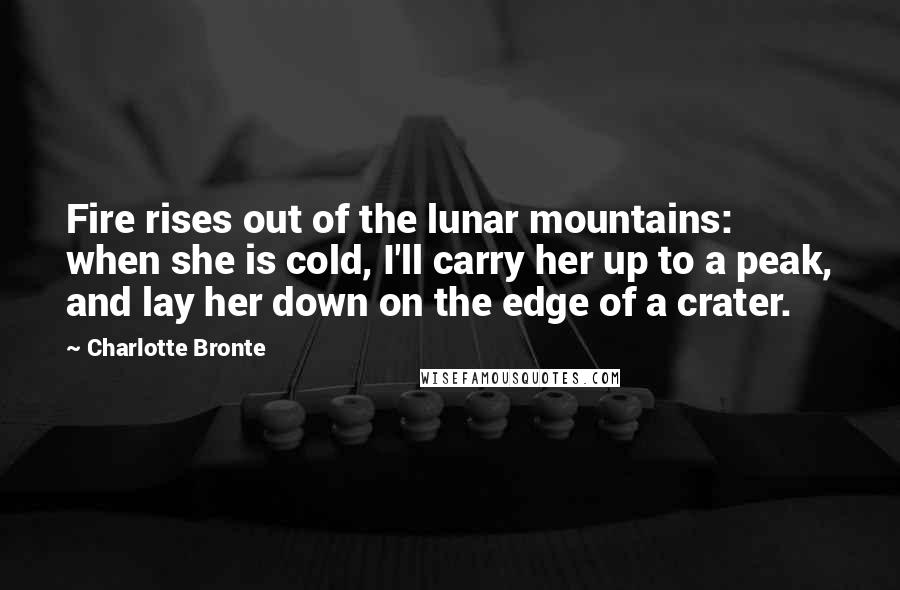 Charlotte Bronte Quotes: Fire rises out of the lunar mountains: when she is cold, I'll carry her up to a peak, and lay her down on the edge of a crater.