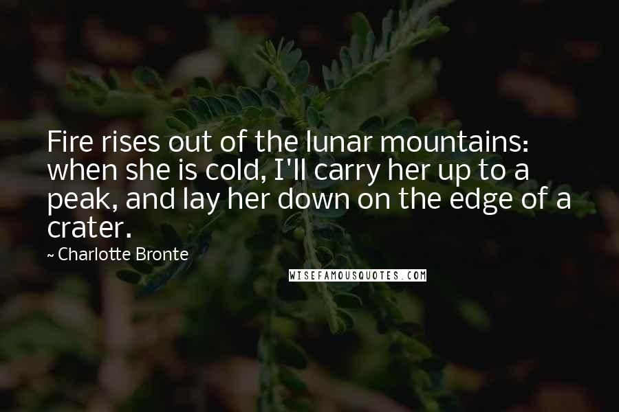 Charlotte Bronte Quotes: Fire rises out of the lunar mountains: when she is cold, I'll carry her up to a peak, and lay her down on the edge of a crater.