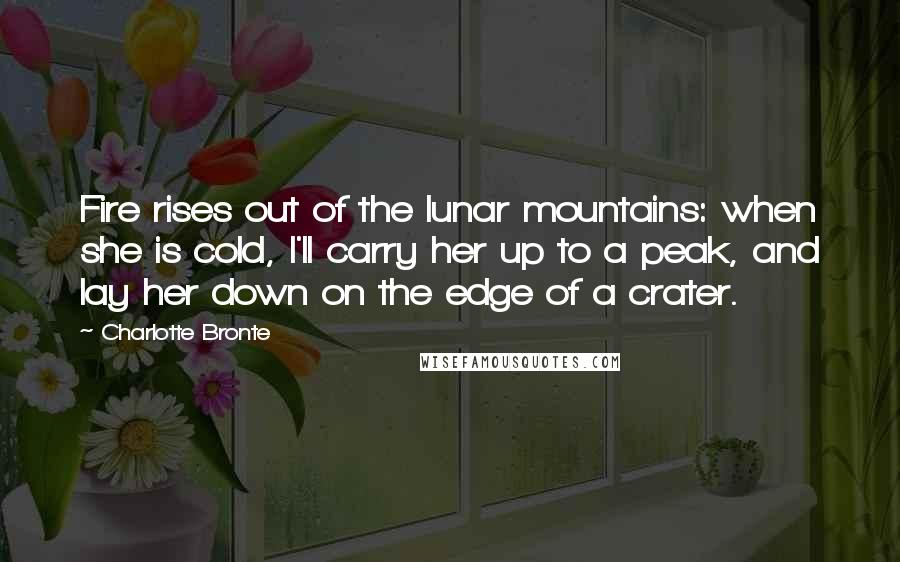 Charlotte Bronte Quotes: Fire rises out of the lunar mountains: when she is cold, I'll carry her up to a peak, and lay her down on the edge of a crater.