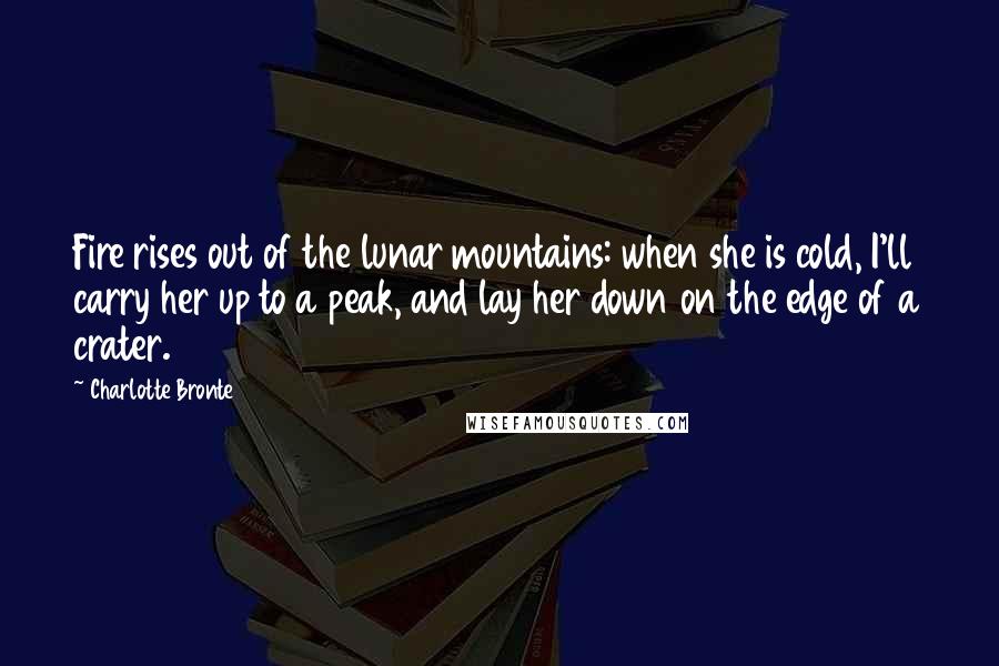 Charlotte Bronte Quotes: Fire rises out of the lunar mountains: when she is cold, I'll carry her up to a peak, and lay her down on the edge of a crater.