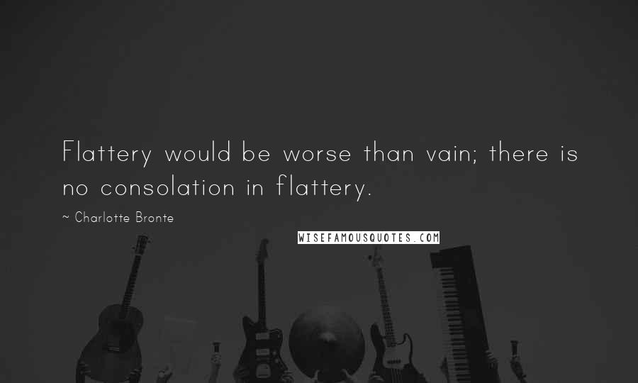 Charlotte Bronte Quotes: Flattery would be worse than vain; there is no consolation in flattery.