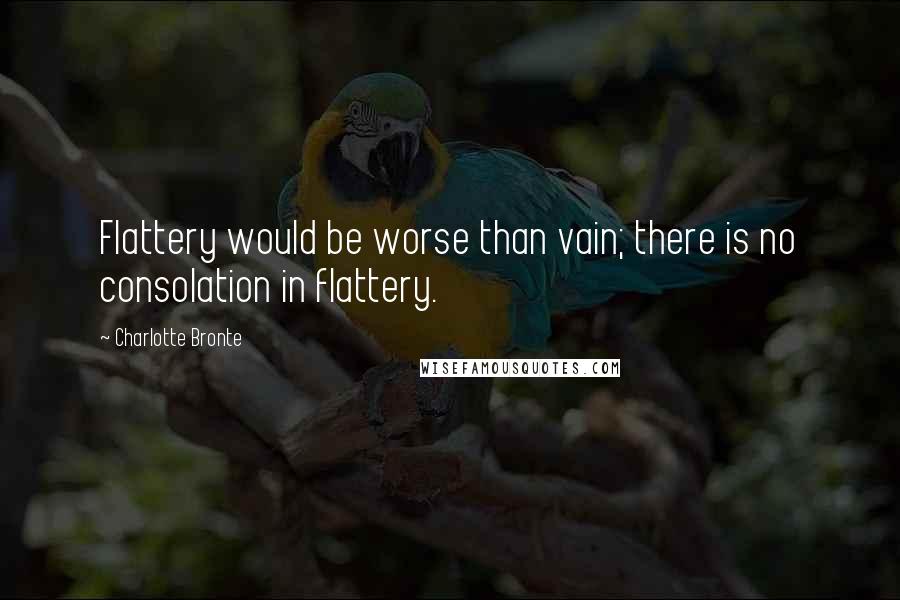 Charlotte Bronte Quotes: Flattery would be worse than vain; there is no consolation in flattery.