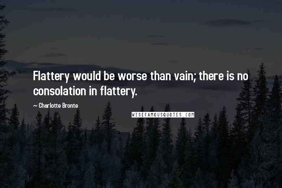 Charlotte Bronte Quotes: Flattery would be worse than vain; there is no consolation in flattery.