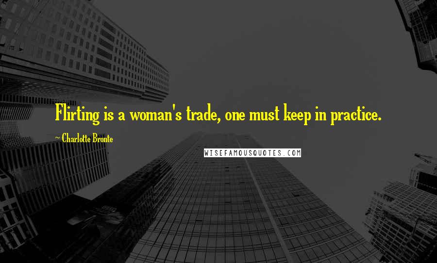 Charlotte Bronte Quotes: Flirting is a woman's trade, one must keep in practice.