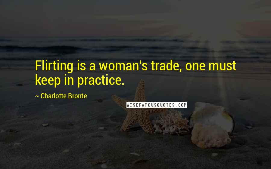 Charlotte Bronte Quotes: Flirting is a woman's trade, one must keep in practice.