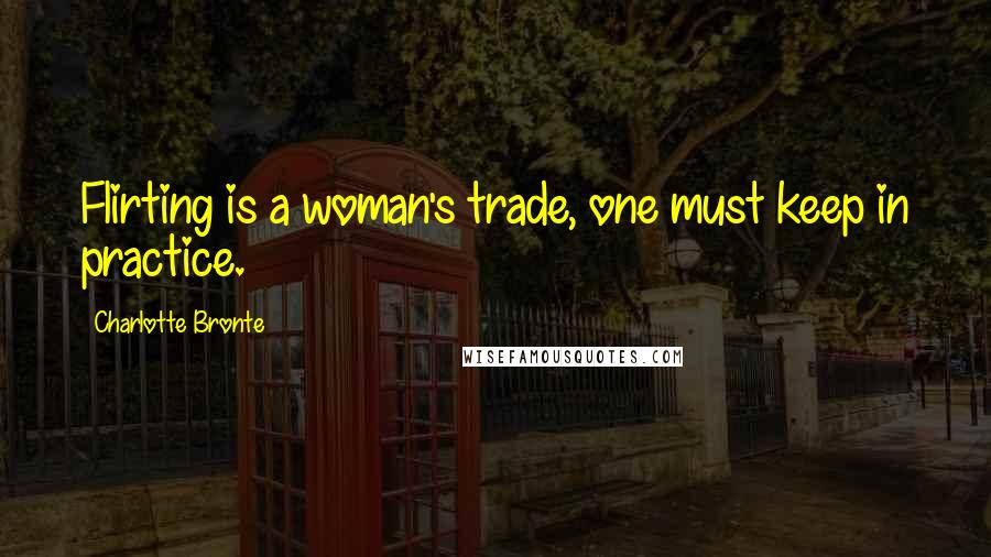 Charlotte Bronte Quotes: Flirting is a woman's trade, one must keep in practice.