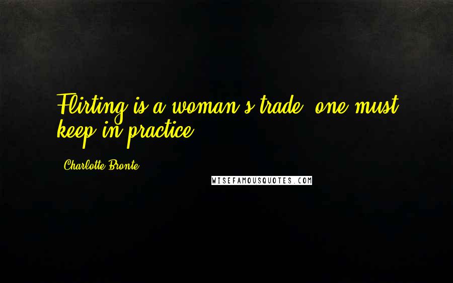 Charlotte Bronte Quotes: Flirting is a woman's trade, one must keep in practice.