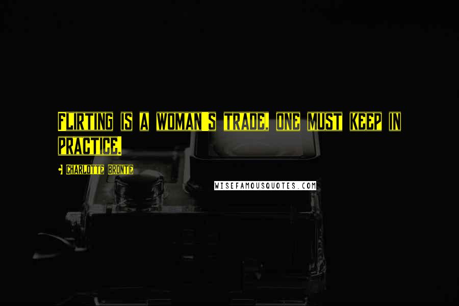 Charlotte Bronte Quotes: Flirting is a woman's trade, one must keep in practice.