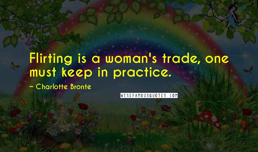 Charlotte Bronte Quotes: Flirting is a woman's trade, one must keep in practice.