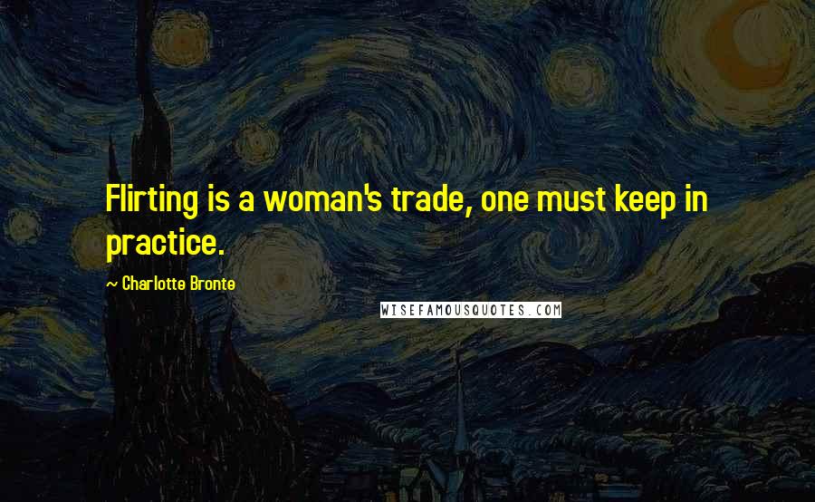 Charlotte Bronte Quotes: Flirting is a woman's trade, one must keep in practice.