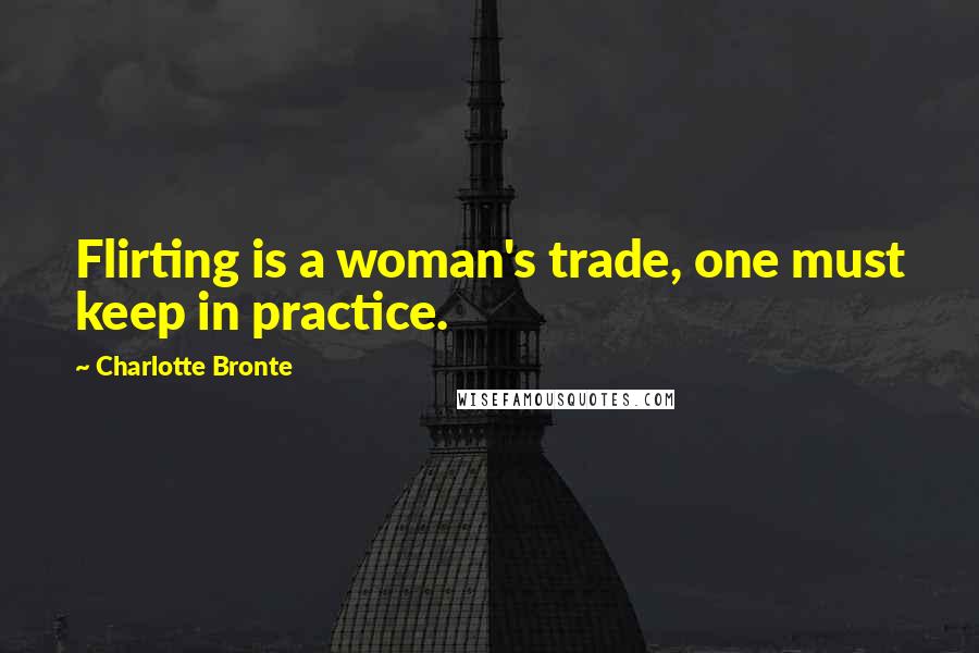 Charlotte Bronte Quotes: Flirting is a woman's trade, one must keep in practice.