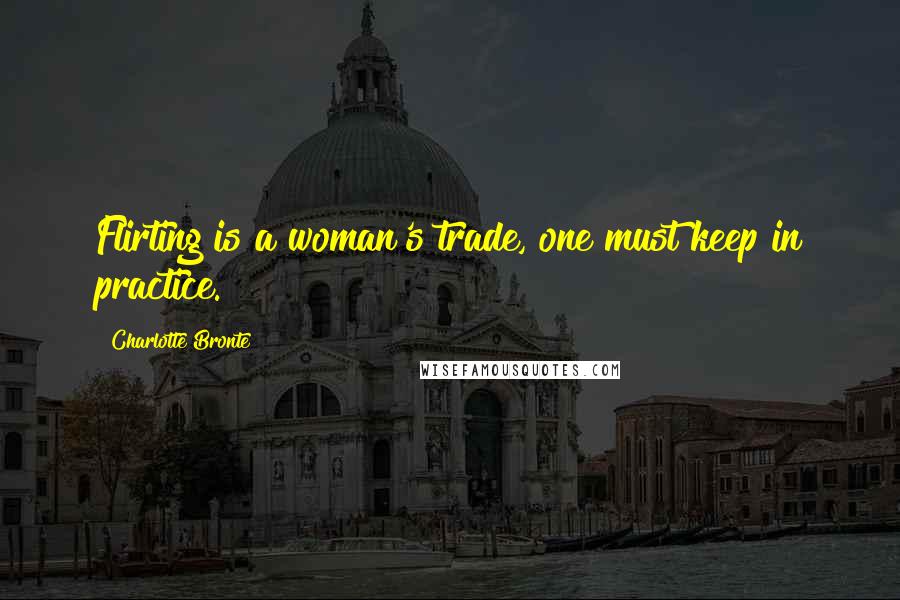 Charlotte Bronte Quotes: Flirting is a woman's trade, one must keep in practice.