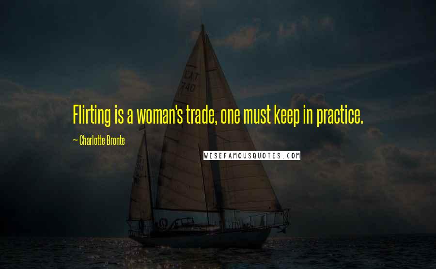 Charlotte Bronte Quotes: Flirting is a woman's trade, one must keep in practice.