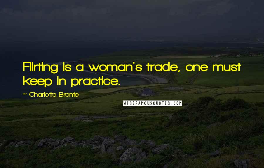 Charlotte Bronte Quotes: Flirting is a woman's trade, one must keep in practice.