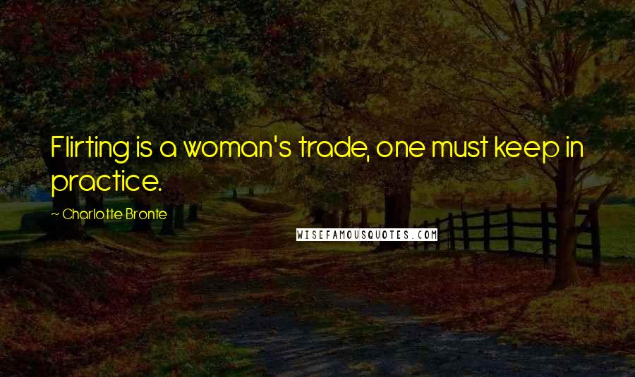 Charlotte Bronte Quotes: Flirting is a woman's trade, one must keep in practice.