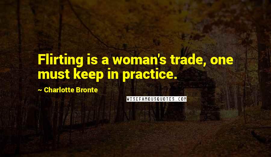 Charlotte Bronte Quotes: Flirting is a woman's trade, one must keep in practice.