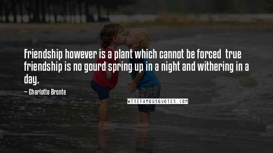 Charlotte Bronte Quotes: Friendship however is a plant which cannot be forced  true friendship is no gourd spring up in a night and withering in a day.