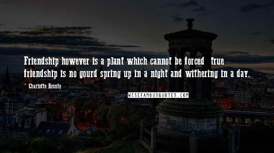 Charlotte Bronte Quotes: Friendship however is a plant which cannot be forced  true friendship is no gourd spring up in a night and withering in a day.