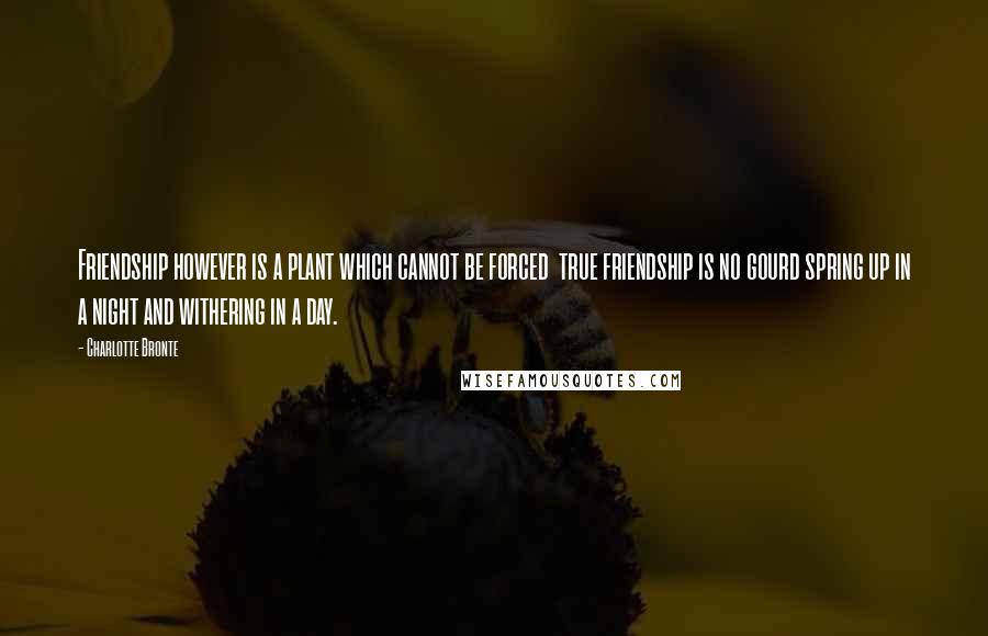 Charlotte Bronte Quotes: Friendship however is a plant which cannot be forced true friendship is no gourd spring up in a night and withering in a day.