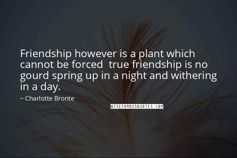 Charlotte Bronte Quotes: Friendship however is a plant which cannot be forced  true friendship is no gourd spring up in a night and withering in a day.