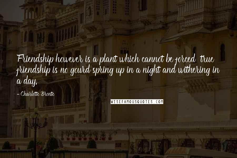 Charlotte Bronte Quotes: Friendship however is a plant which cannot be forced true friendship is no gourd spring up in a night and withering in a day.
