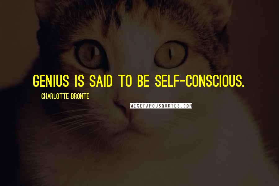 Charlotte Bronte Quotes: Genius is said to be self-conscious.