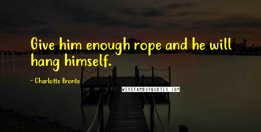 Charlotte Bronte Quotes: Give him enough rope and he will hang himself.