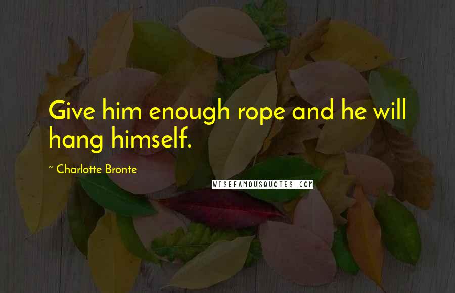 Charlotte Bronte Quotes: Give him enough rope and he will hang himself.