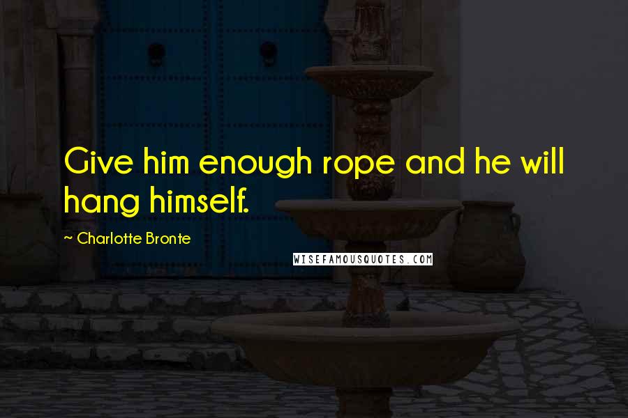 Charlotte Bronte Quotes: Give him enough rope and he will hang himself.