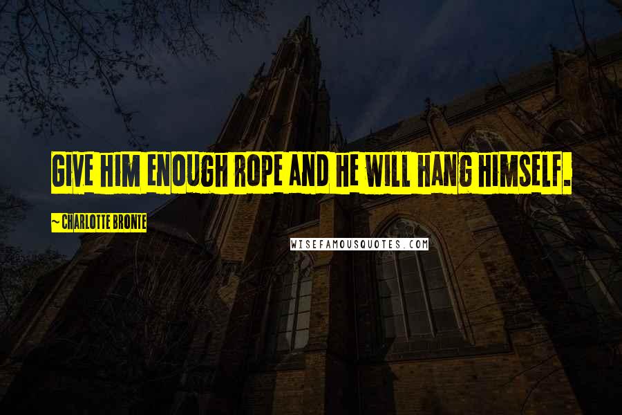 Charlotte Bronte Quotes: Give him enough rope and he will hang himself.