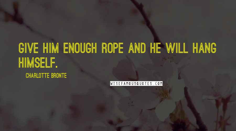 Charlotte Bronte Quotes: Give him enough rope and he will hang himself.